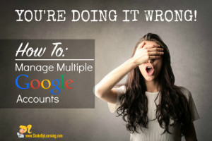 You're Doing it Wrong! How to Manage Multiple Google Accounts | www.ShakeUpLearning.com
