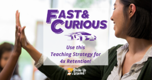 The Fast and Curious: Use this Teaching Strategy for 4X Retention!