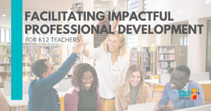 Facilitating Impactful Professional Development for K12 Teachers
